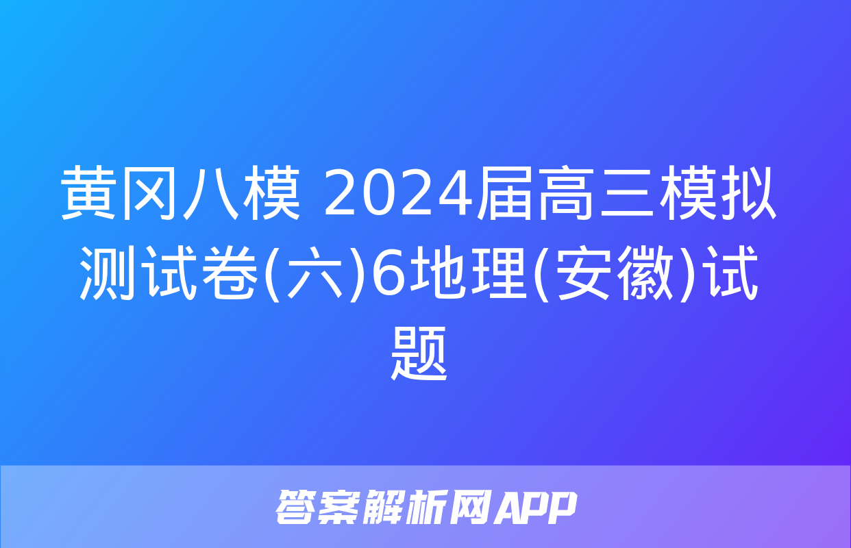 黄冈八模 2024届高三模拟测试卷(六)6地理(安徽)试题