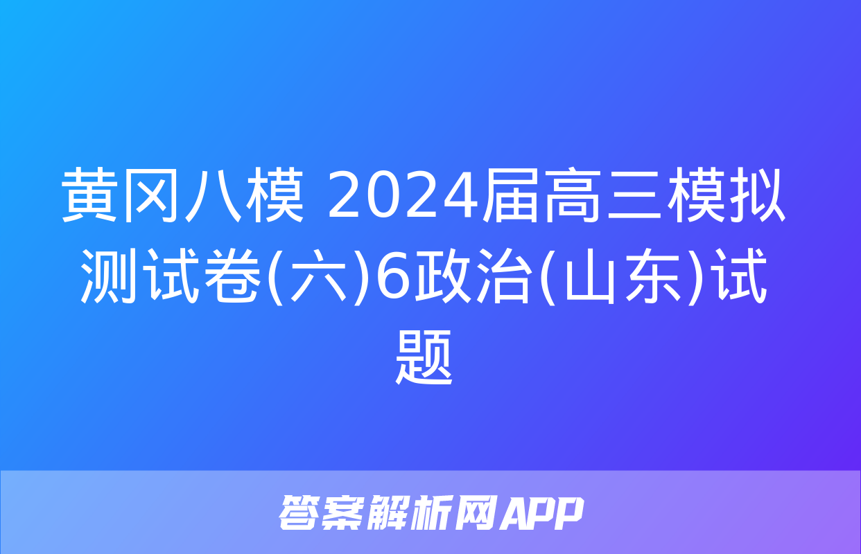 黄冈八模 2024届高三模拟测试卷(六)6政治(山东)试题