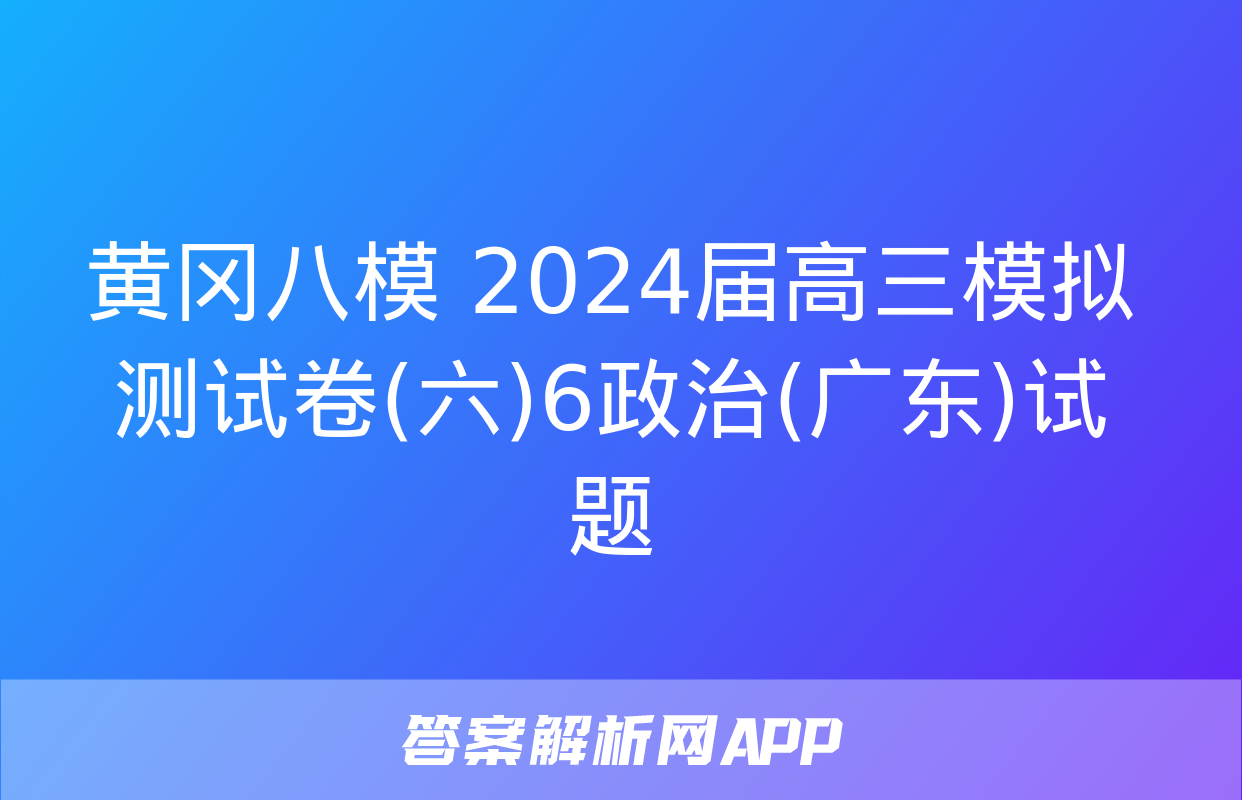 黄冈八模 2024届高三模拟测试卷(六)6政治(广东)试题