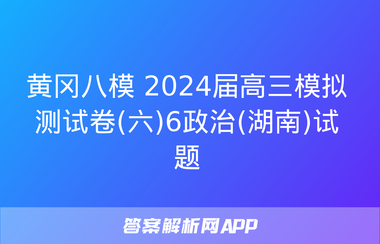 黄冈八模 2024届高三模拟测试卷(六)6政治(湖南)试题