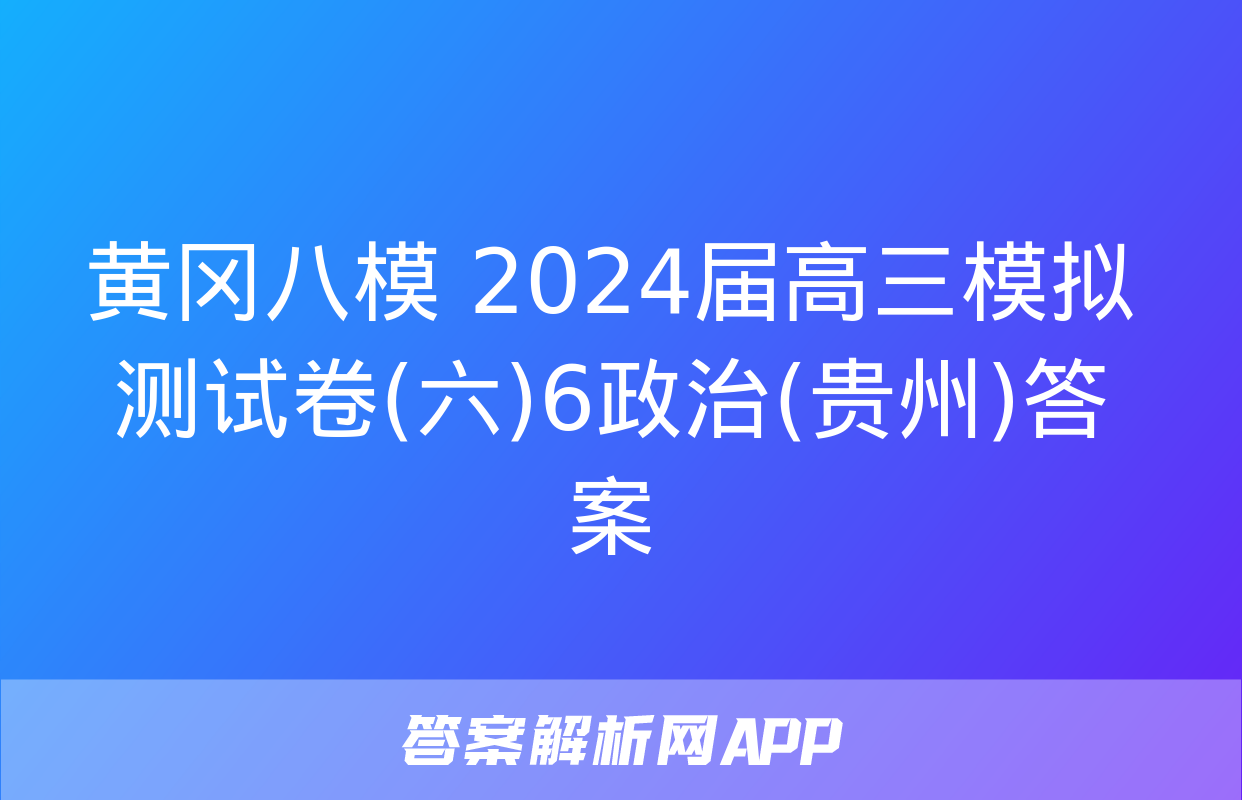 黄冈八模 2024届高三模拟测试卷(六)6政治(贵州)答案