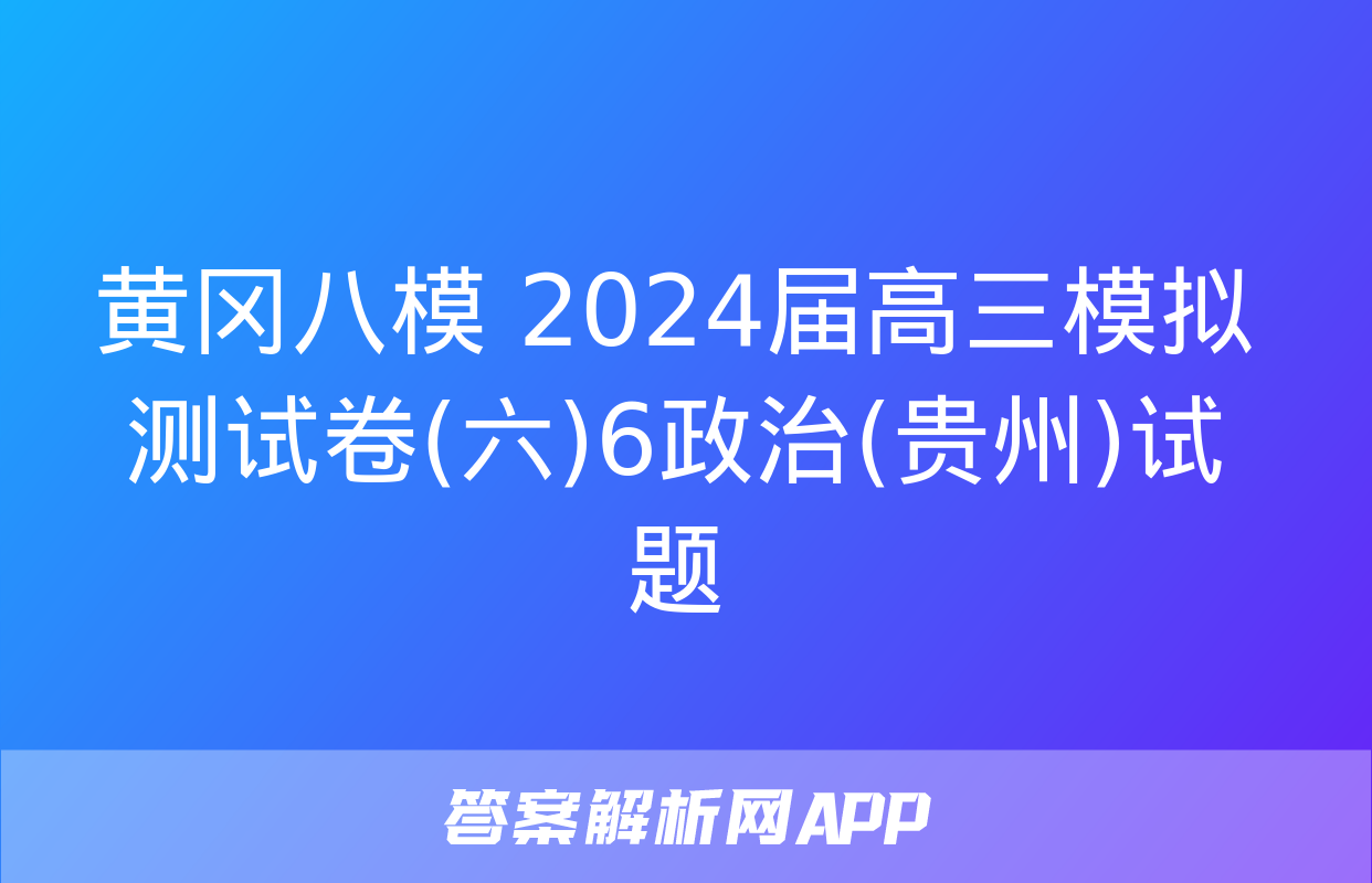 黄冈八模 2024届高三模拟测试卷(六)6政治(贵州)试题