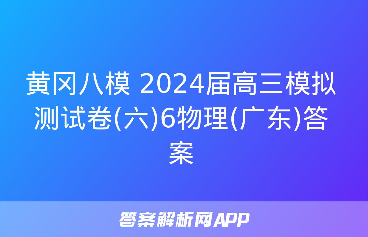 黄冈八模 2024届高三模拟测试卷(六)6物理(广东)答案