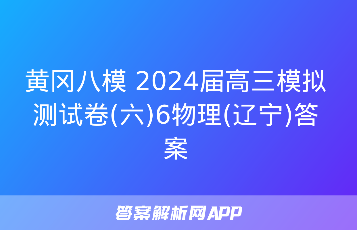 黄冈八模 2024届高三模拟测试卷(六)6物理(辽宁)答案