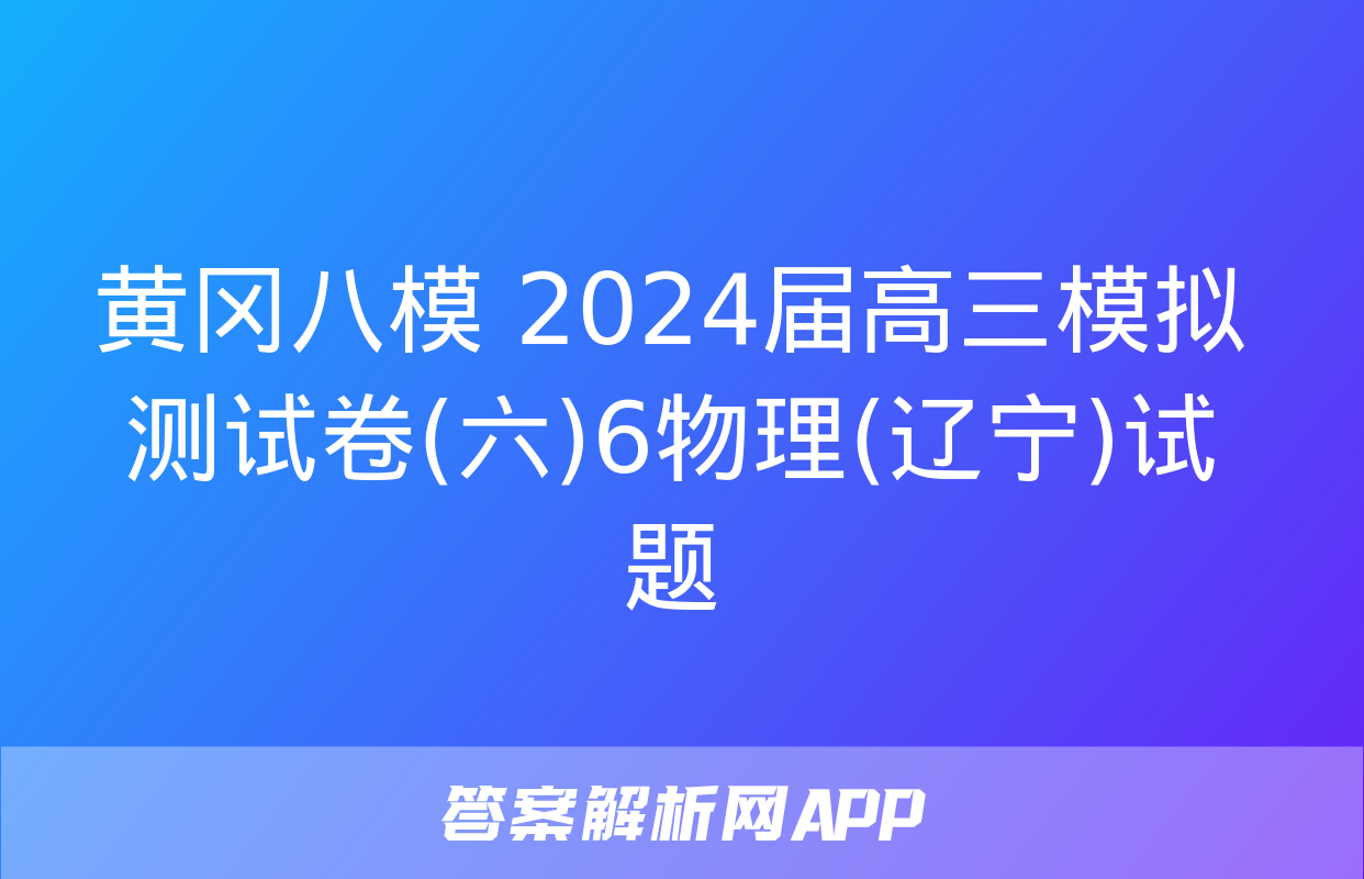 黄冈八模 2024届高三模拟测试卷(六)6物理(辽宁)试题