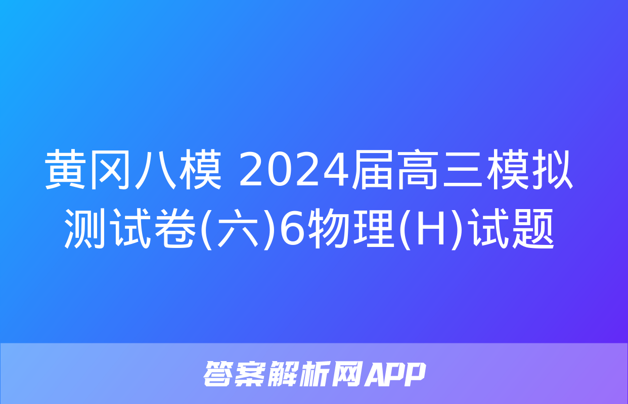 黄冈八模 2024届高三模拟测试卷(六)6物理(H)试题