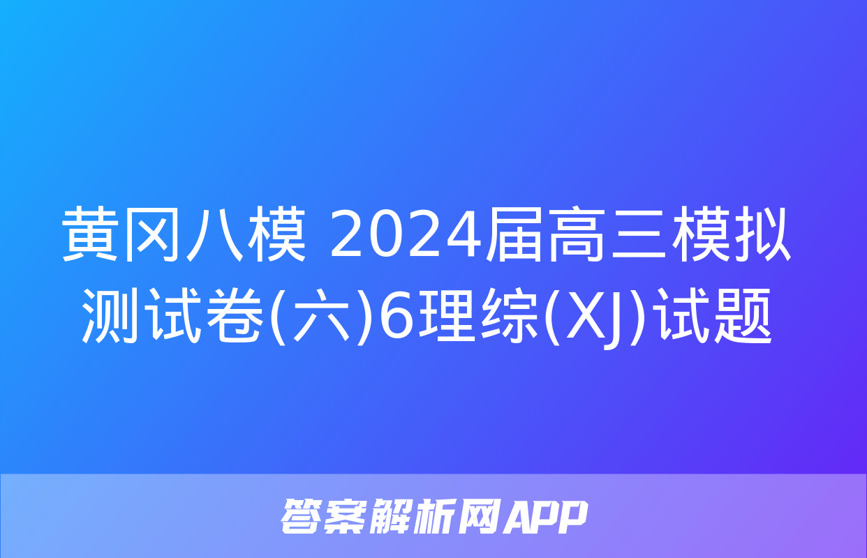 黄冈八模 2024届高三模拟测试卷(六)6理综(XJ)试题