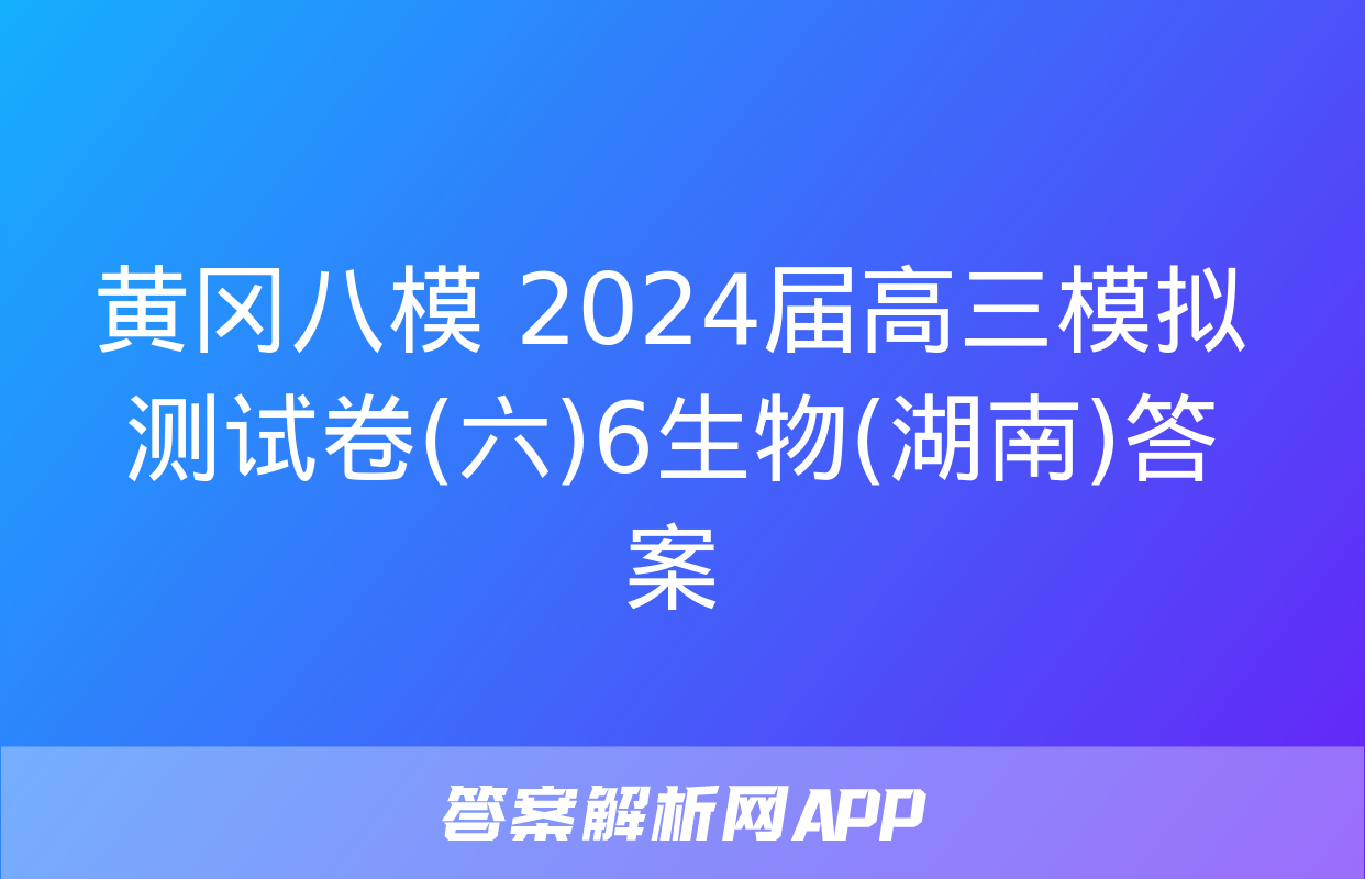 黄冈八模 2024届高三模拟测试卷(六)6生物(湖南)答案