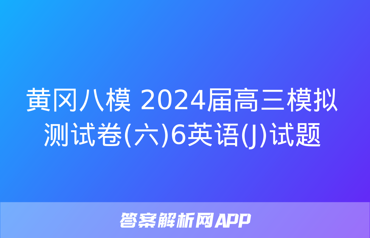 黄冈八模 2024届高三模拟测试卷(六)6英语(J)试题