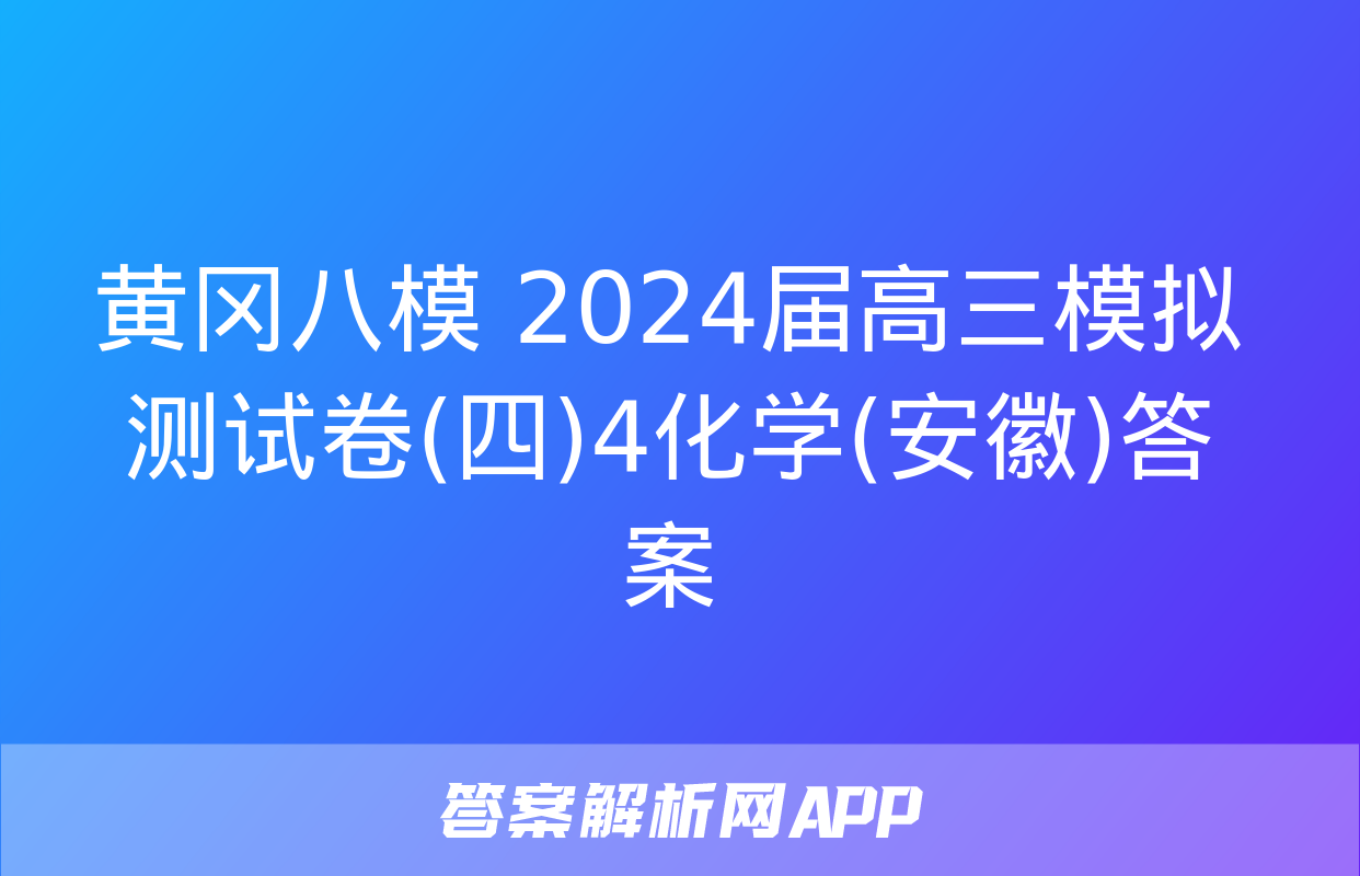 黄冈八模 2024届高三模拟测试卷(四)4化学(安徽)答案