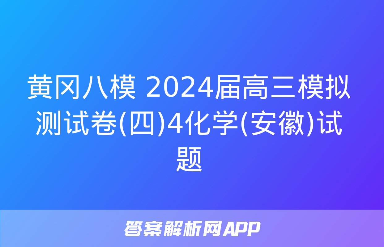 黄冈八模 2024届高三模拟测试卷(四)4化学(安徽)试题