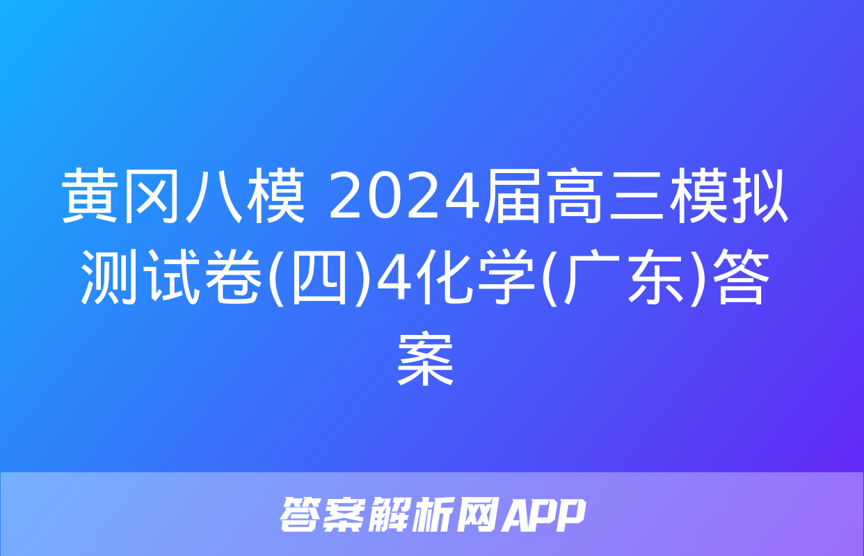 黄冈八模 2024届高三模拟测试卷(四)4化学(广东)答案