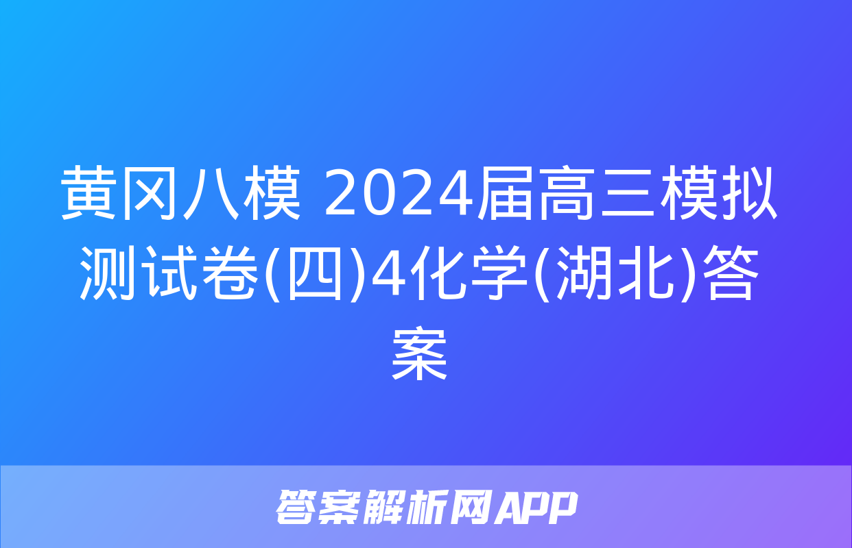 黄冈八模 2024届高三模拟测试卷(四)4化学(湖北)答案