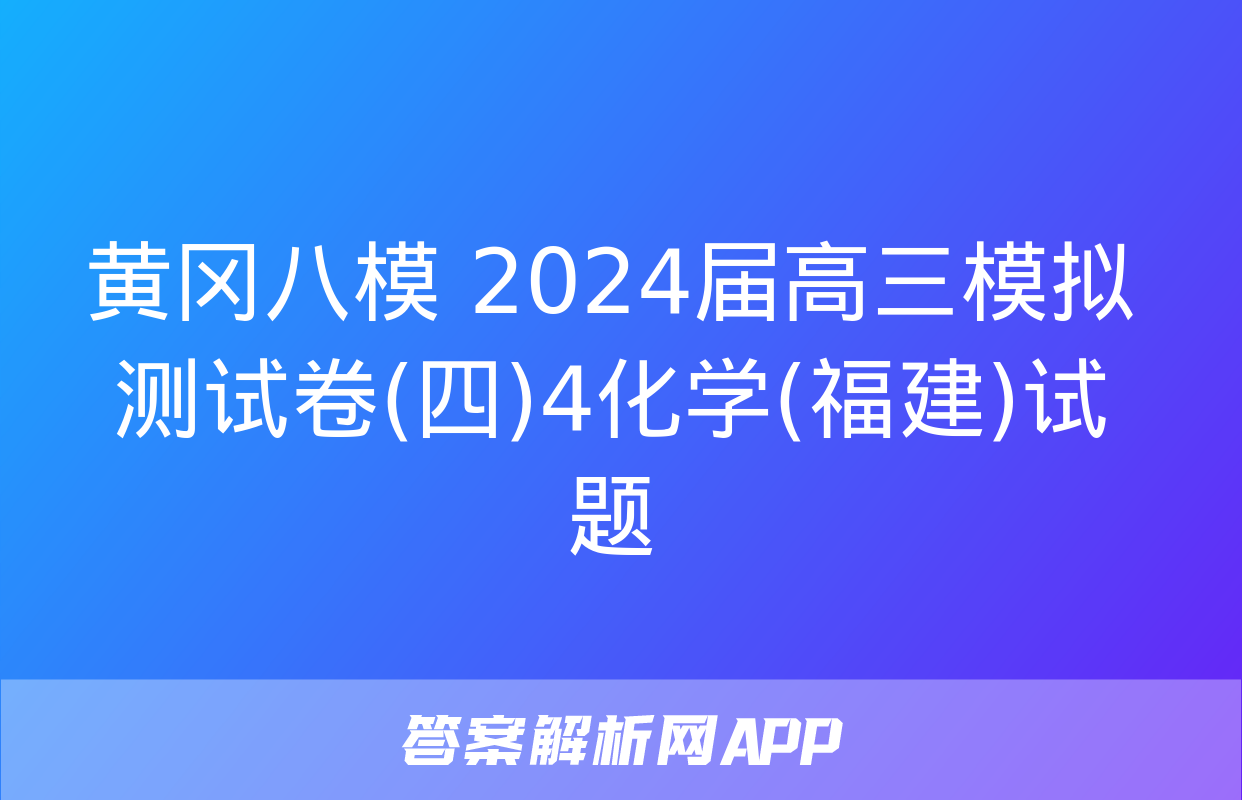 黄冈八模 2024届高三模拟测试卷(四)4化学(福建)试题