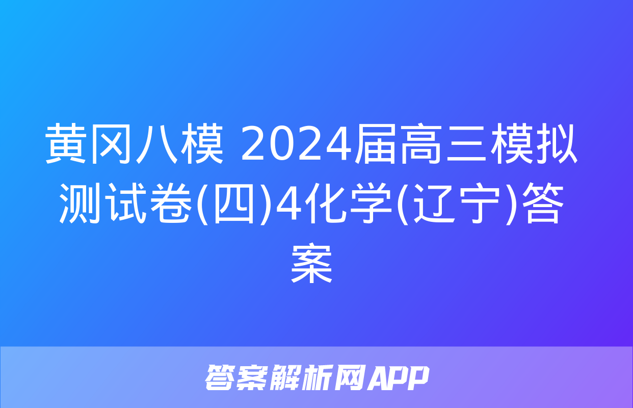 黄冈八模 2024届高三模拟测试卷(四)4化学(辽宁)答案