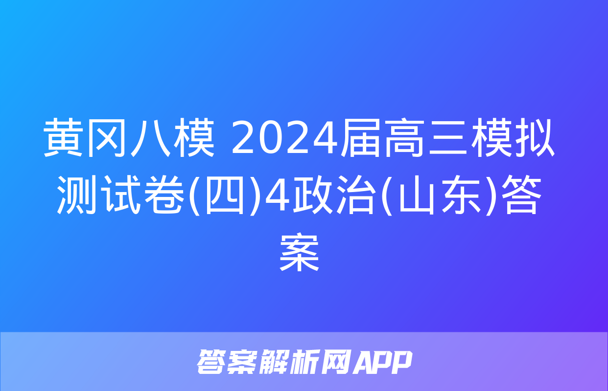 黄冈八模 2024届高三模拟测试卷(四)4政治(山东)答案