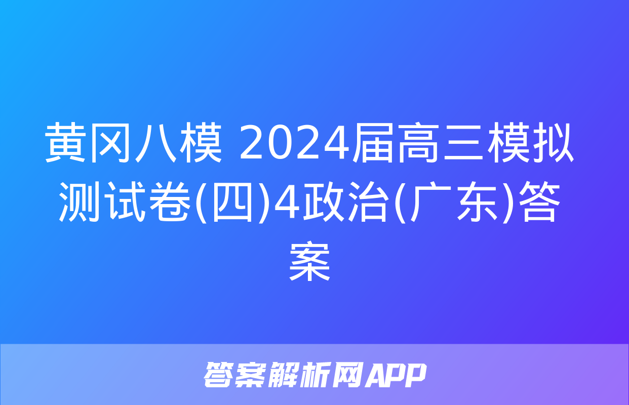 黄冈八模 2024届高三模拟测试卷(四)4政治(广东)答案