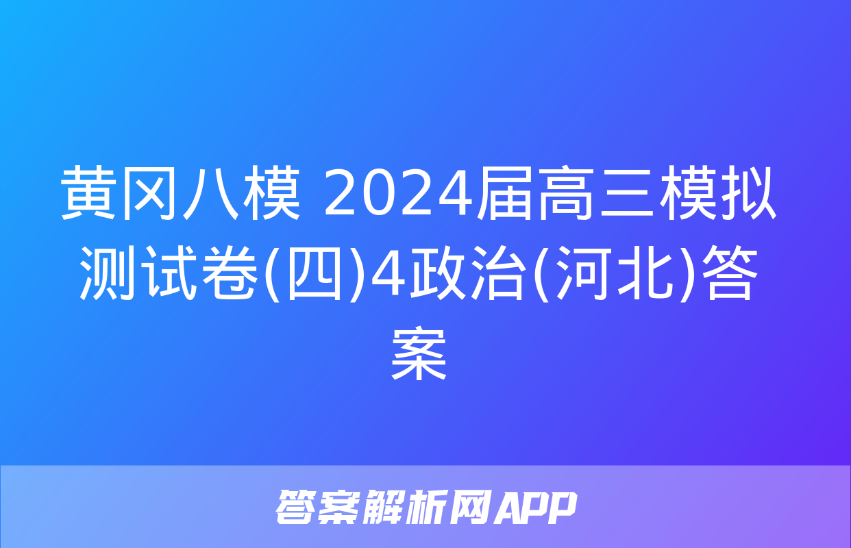 黄冈八模 2024届高三模拟测试卷(四)4政治(河北)答案