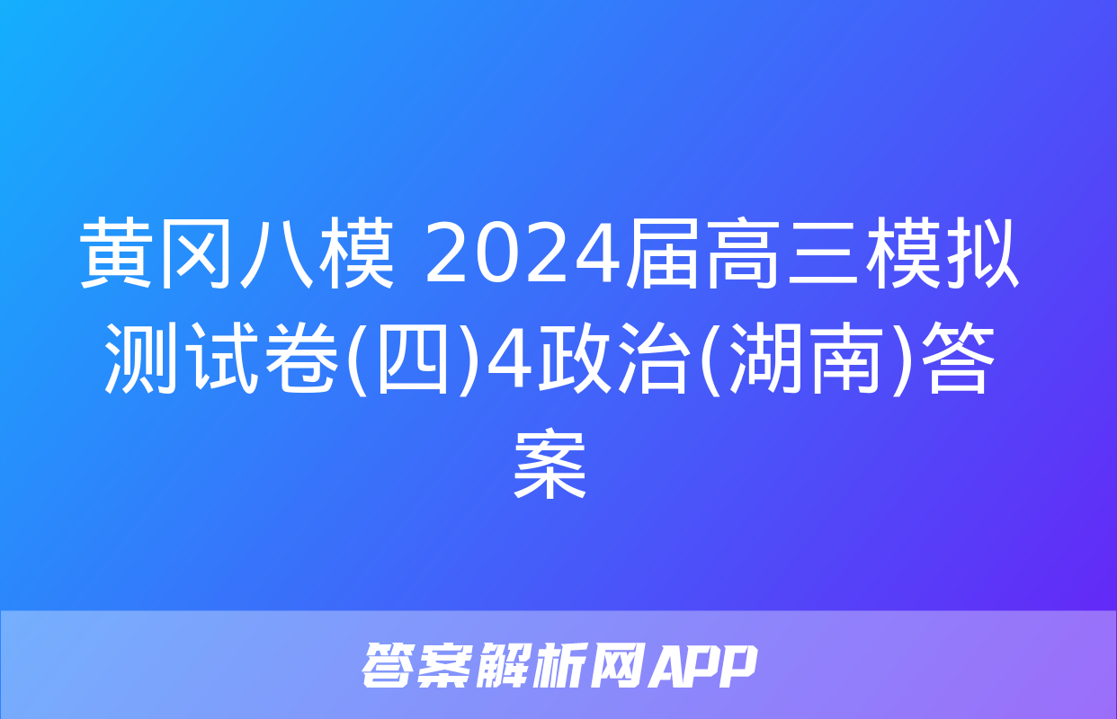 黄冈八模 2024届高三模拟测试卷(四)4政治(湖南)答案