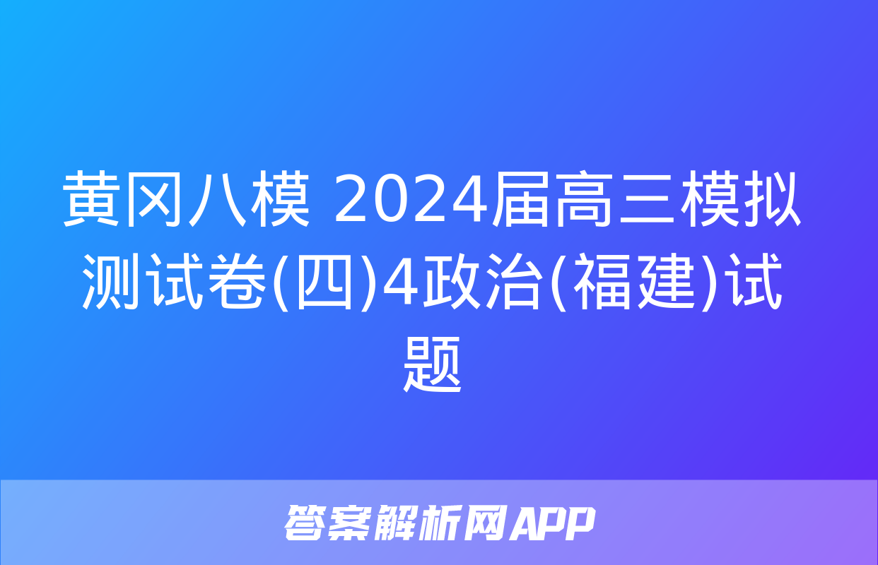 黄冈八模 2024届高三模拟测试卷(四)4政治(福建)试题