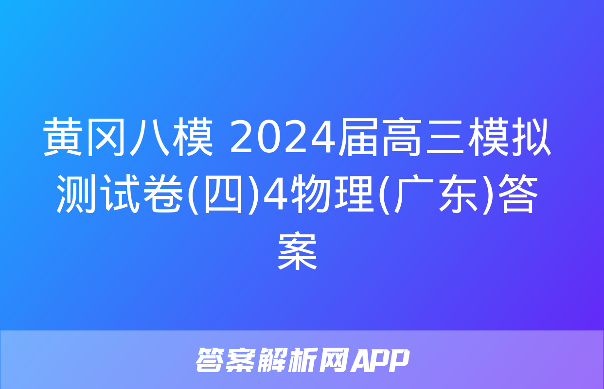 黄冈八模 2024届高三模拟测试卷(四)4物理(广东)答案