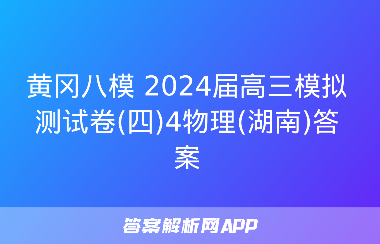 黄冈八模 2024届高三模拟测试卷(四)4物理(湖南)答案