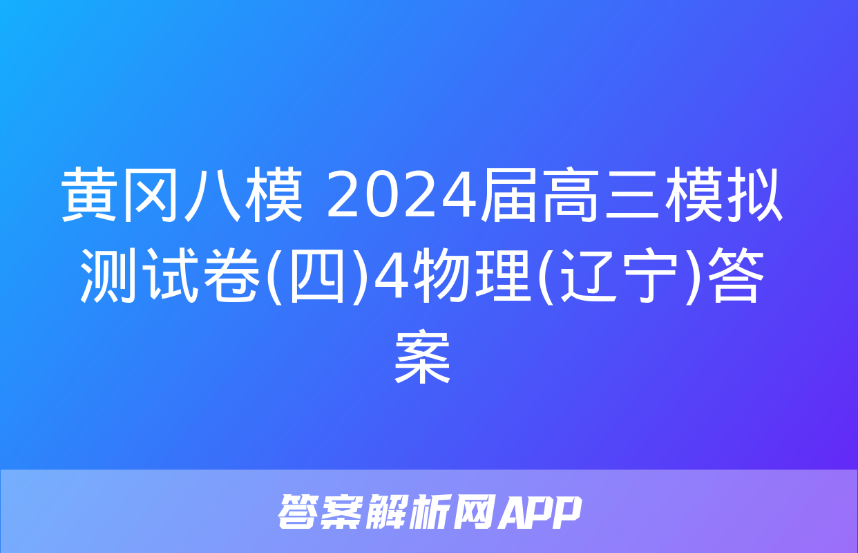 黄冈八模 2024届高三模拟测试卷(四)4物理(辽宁)答案