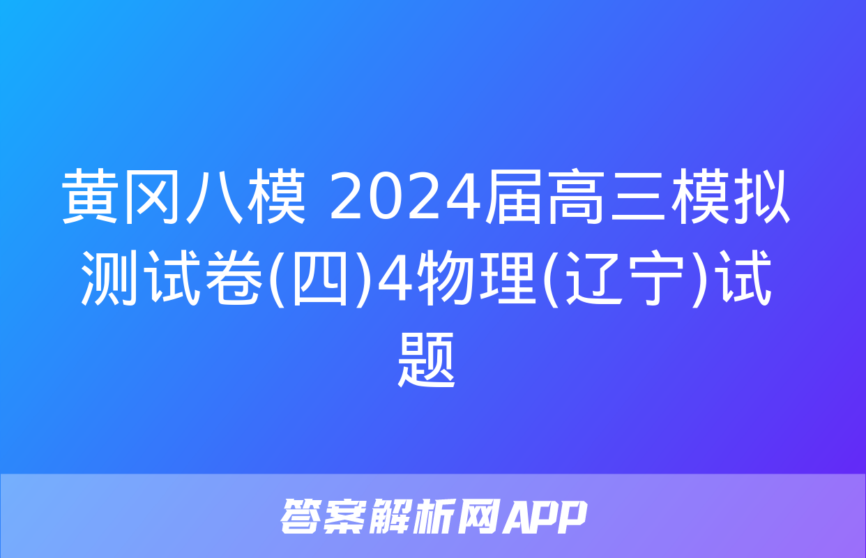 黄冈八模 2024届高三模拟测试卷(四)4物理(辽宁)试题