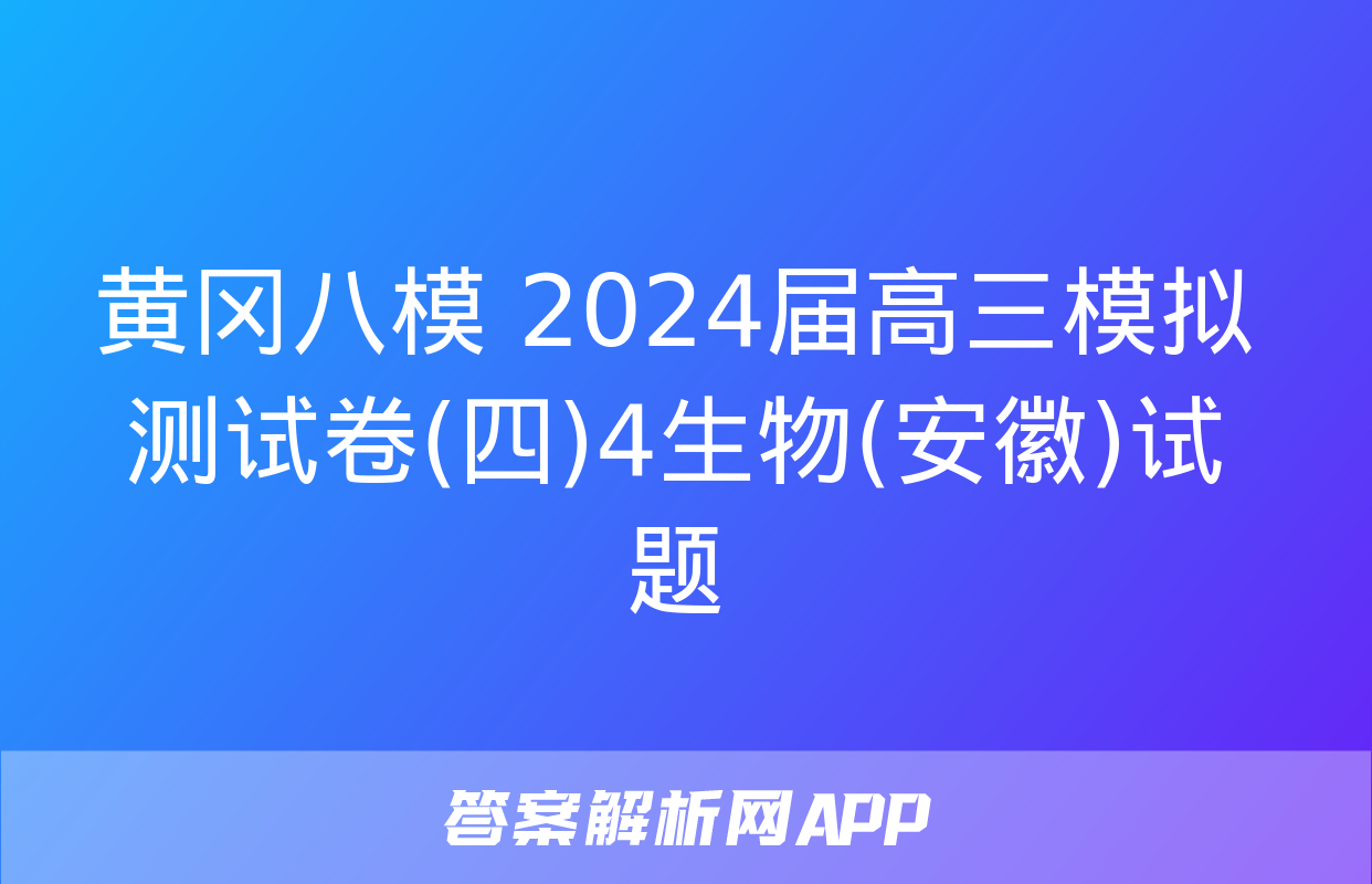 黄冈八模 2024届高三模拟测试卷(四)4生物(安徽)试题