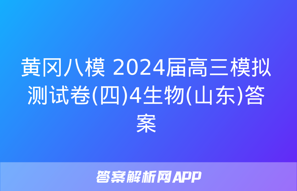 黄冈八模 2024届高三模拟测试卷(四)4生物(山东)答案