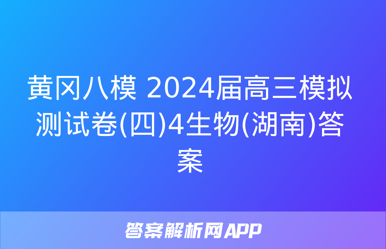 黄冈八模 2024届高三模拟测试卷(四)4生物(湖南)答案