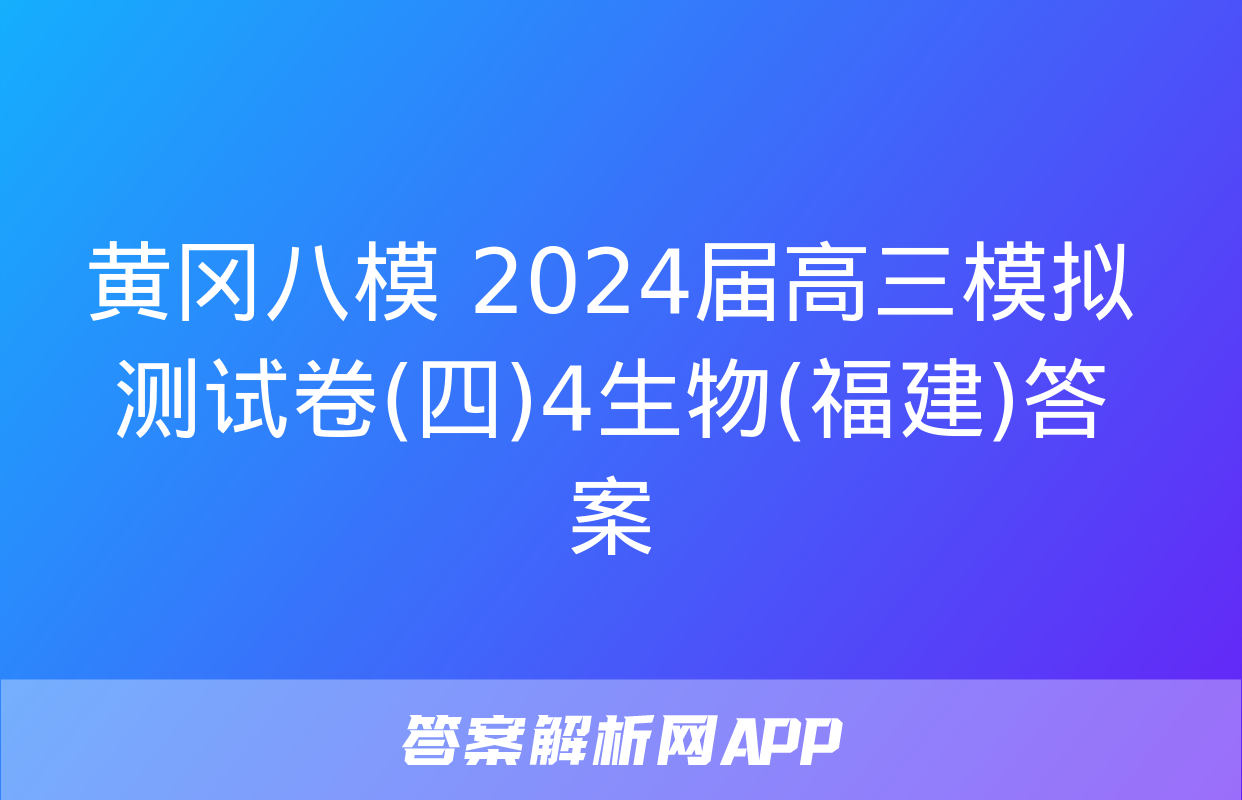 黄冈八模 2024届高三模拟测试卷(四)4生物(福建)答案