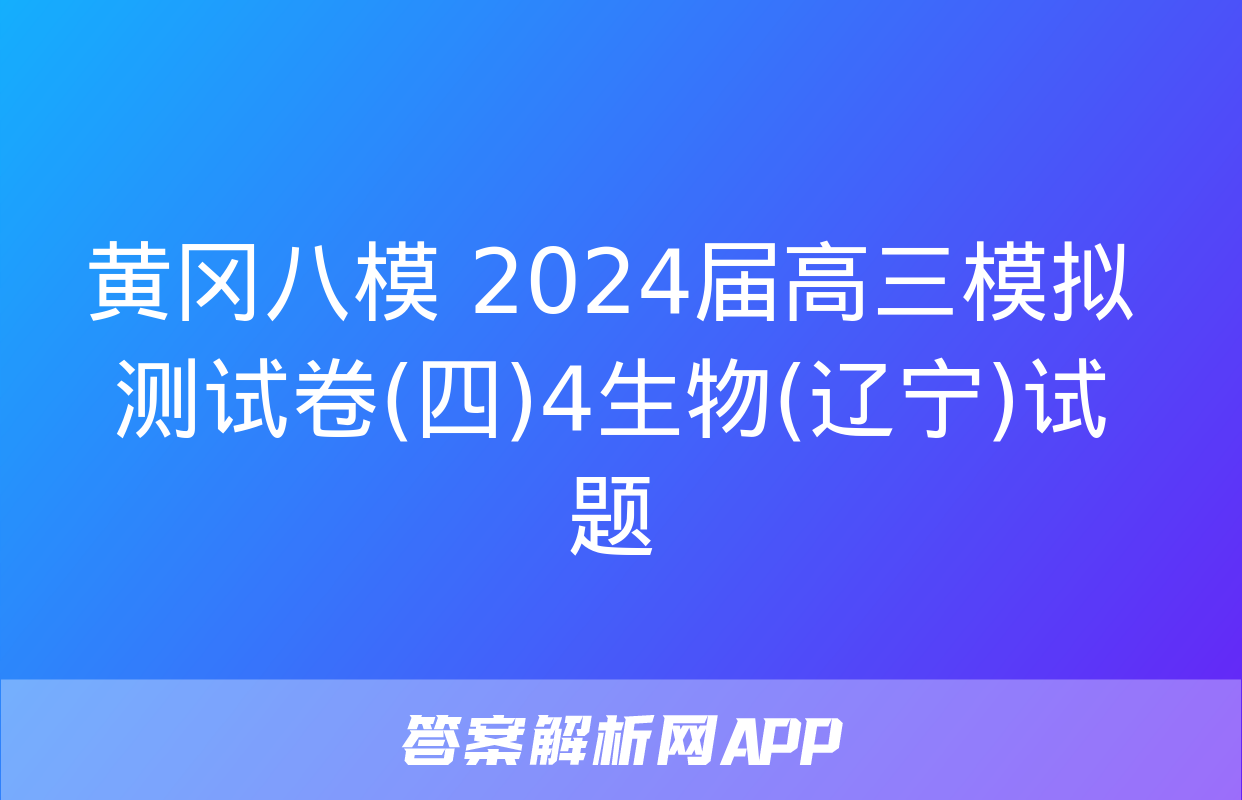 黄冈八模 2024届高三模拟测试卷(四)4生物(辽宁)试题