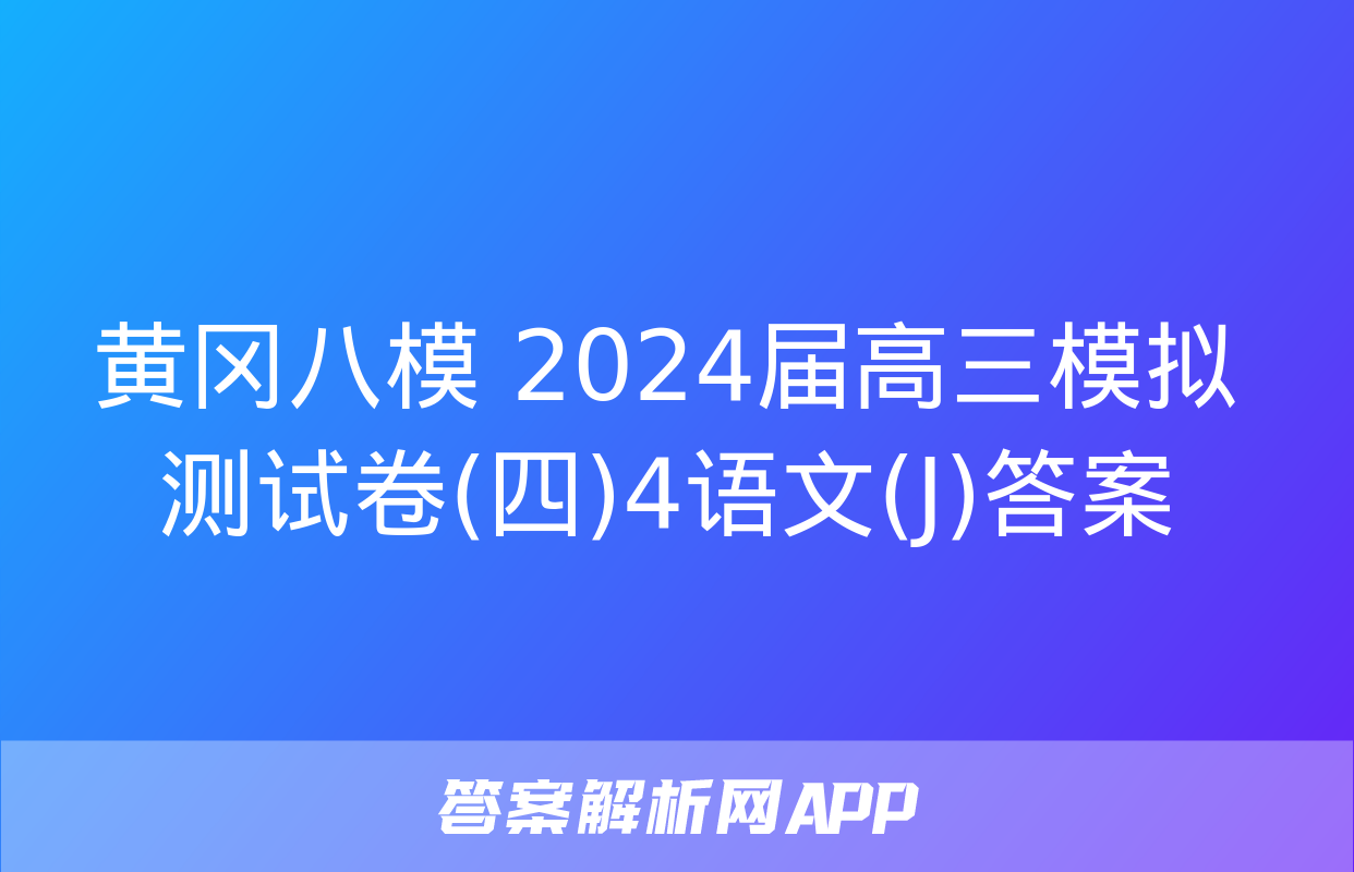 黄冈八模 2024届高三模拟测试卷(四)4语文(J)答案