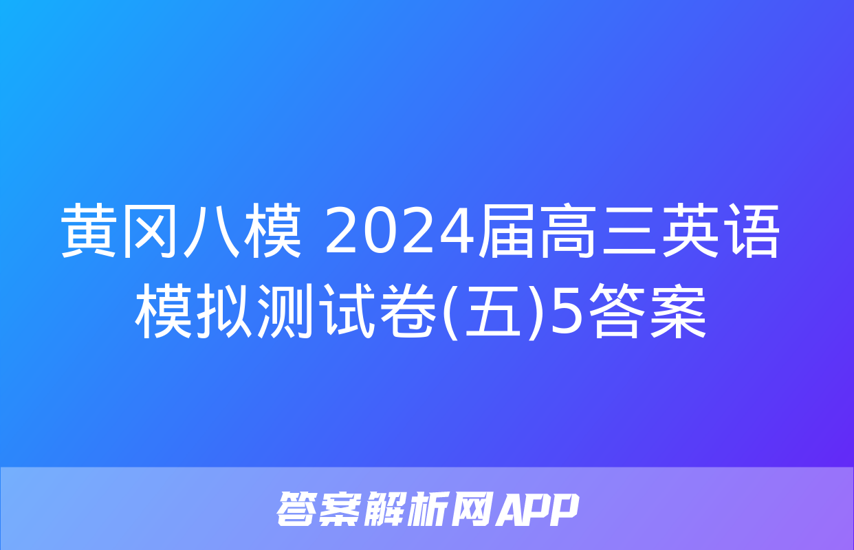 黄冈八模 2024届高三英语模拟测试卷(五)5答案