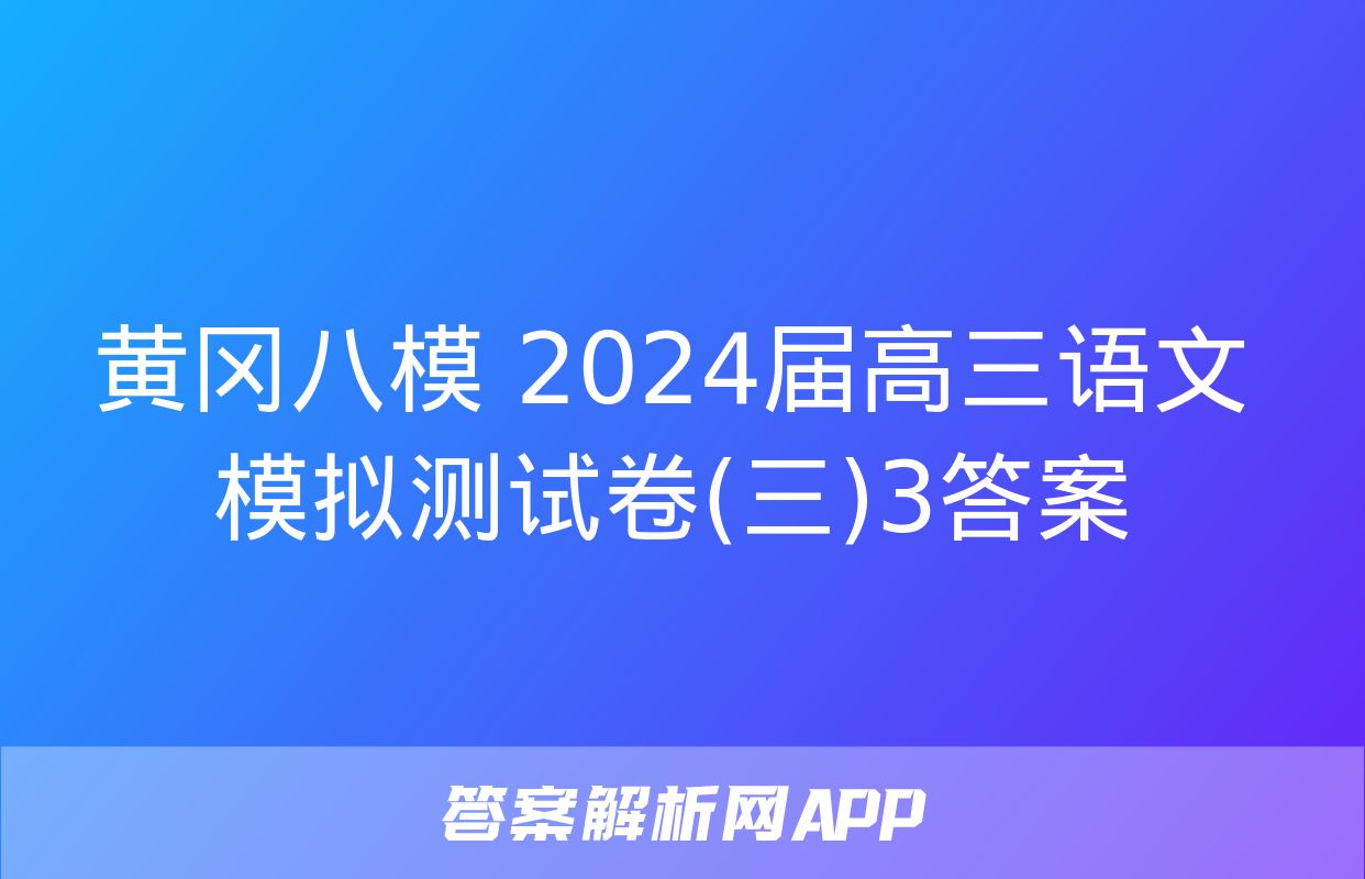 黄冈八模 2024届高三语文模拟测试卷(三)3答案