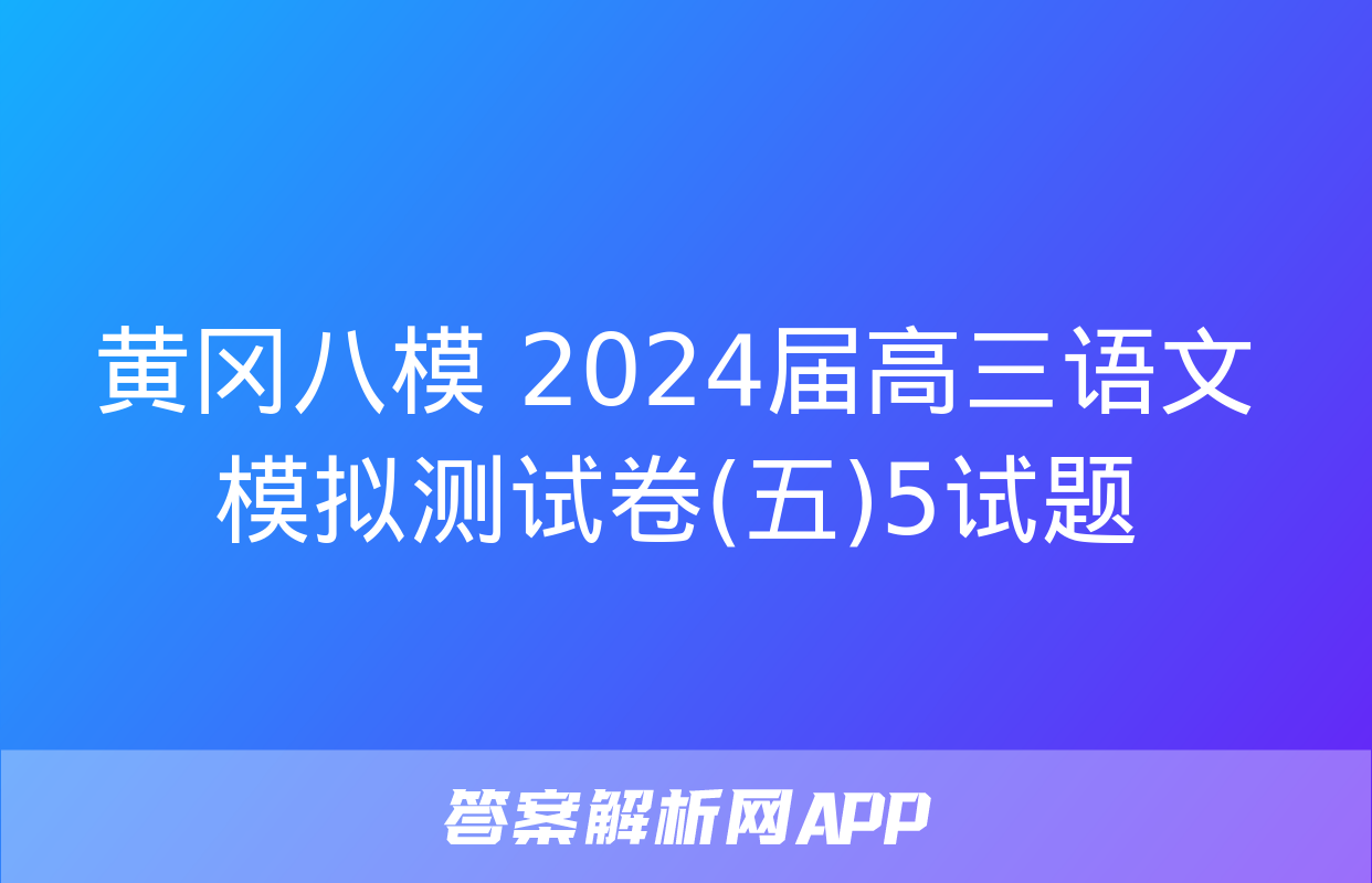 黄冈八模 2024届高三语文模拟测试卷(五)5试题