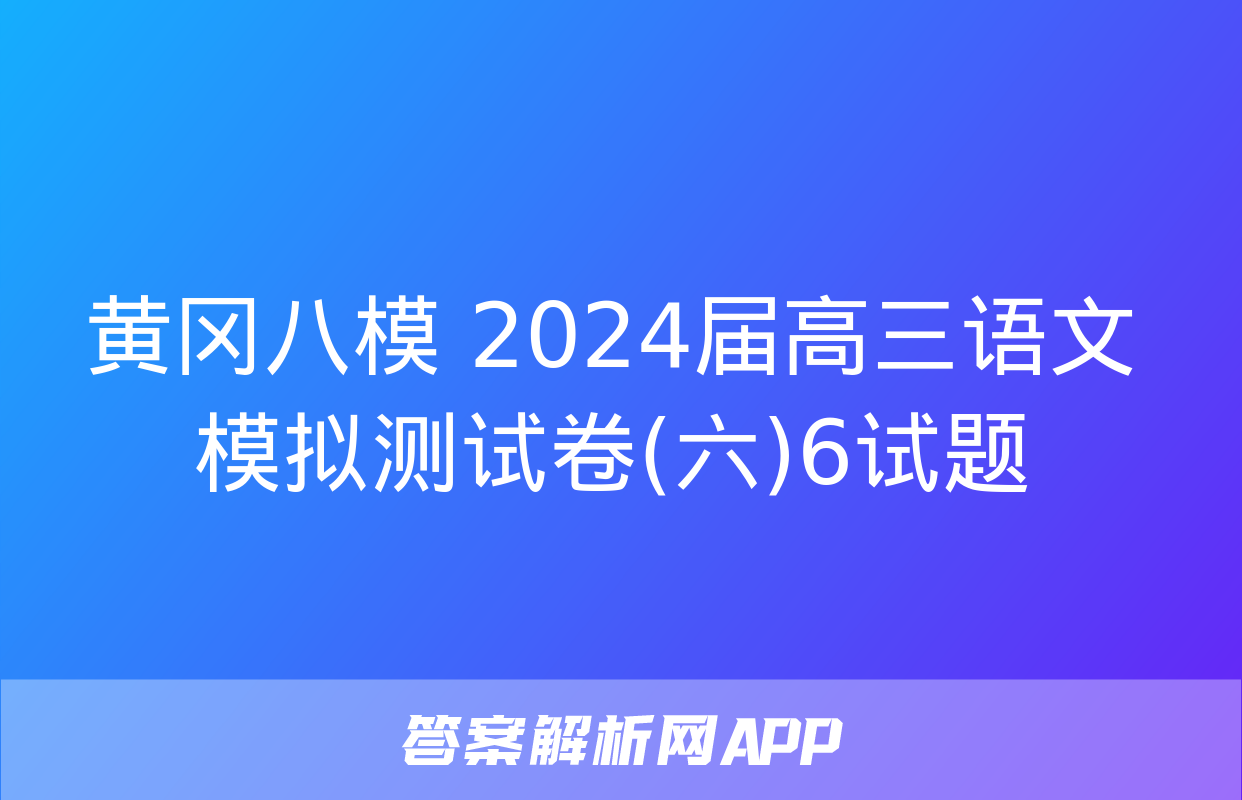 黄冈八模 2024届高三语文模拟测试卷(六)6试题