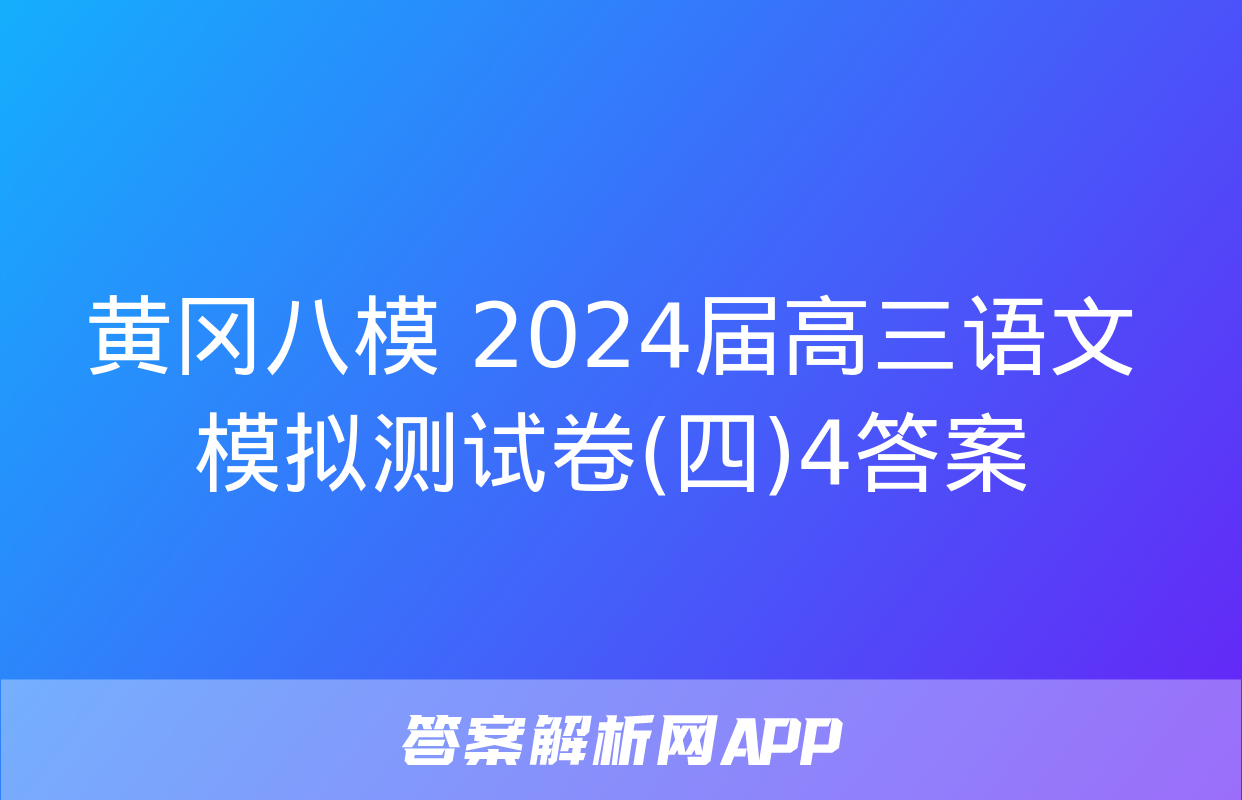 黄冈八模 2024届高三语文模拟测试卷(四)4答案