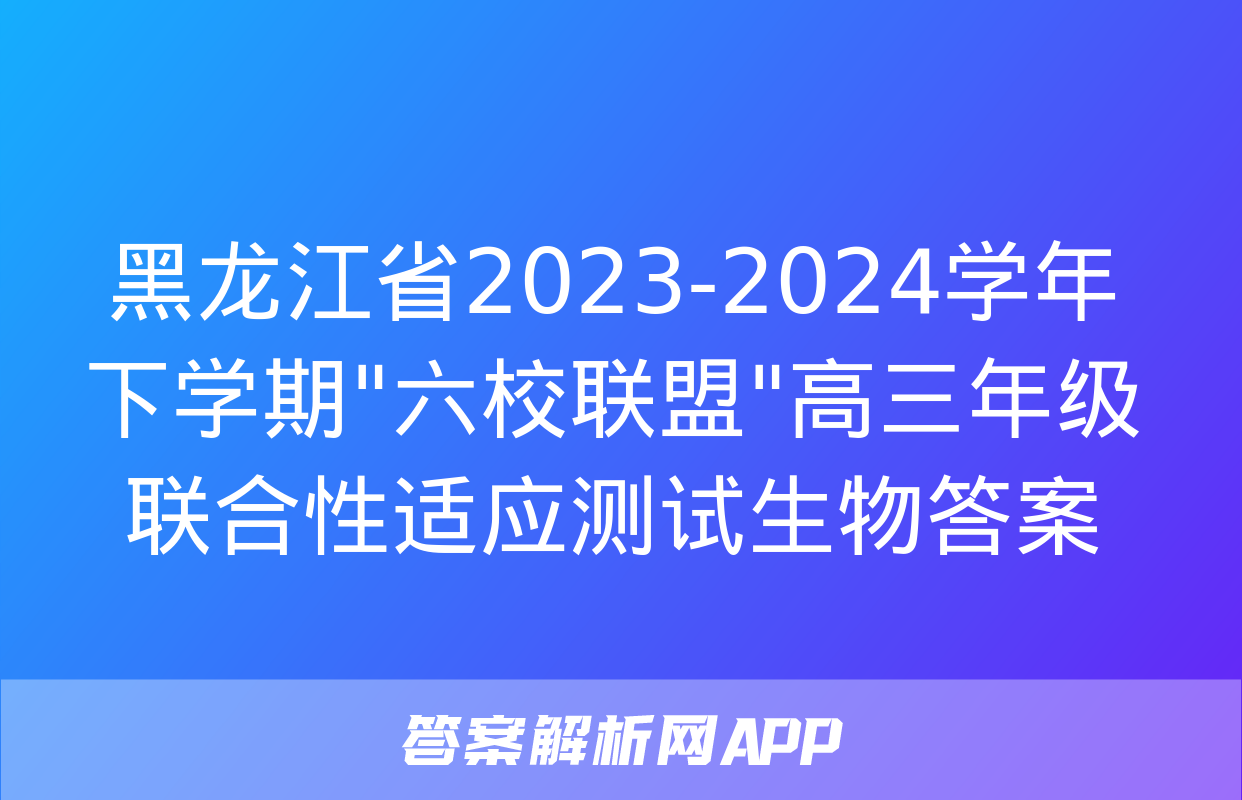 黑龙江省2023-2024学年下学期"六校联盟"高三年级联合性适应测试生物答案