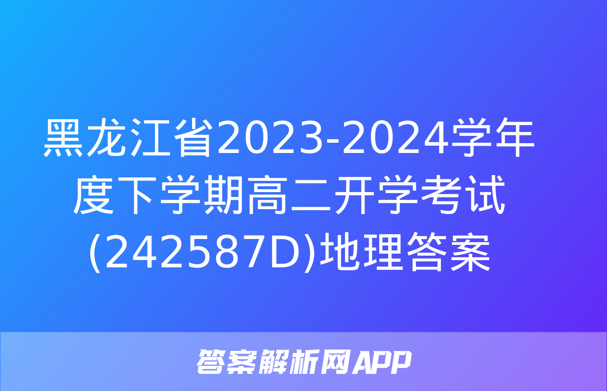 黑龙江省2023-2024学年度下学期高二开学考试(242587D)地理答案