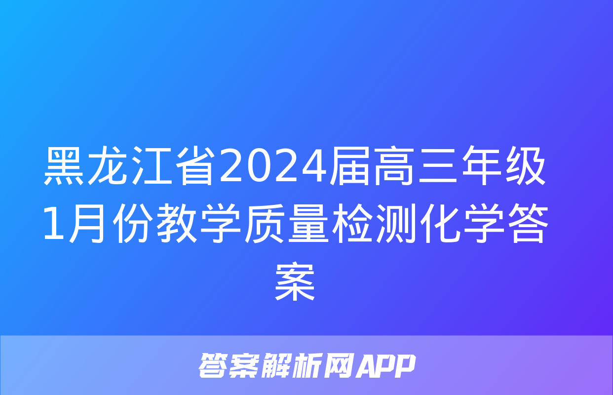 黑龙江省2024届高三年级1月份教学质量检测化学答案