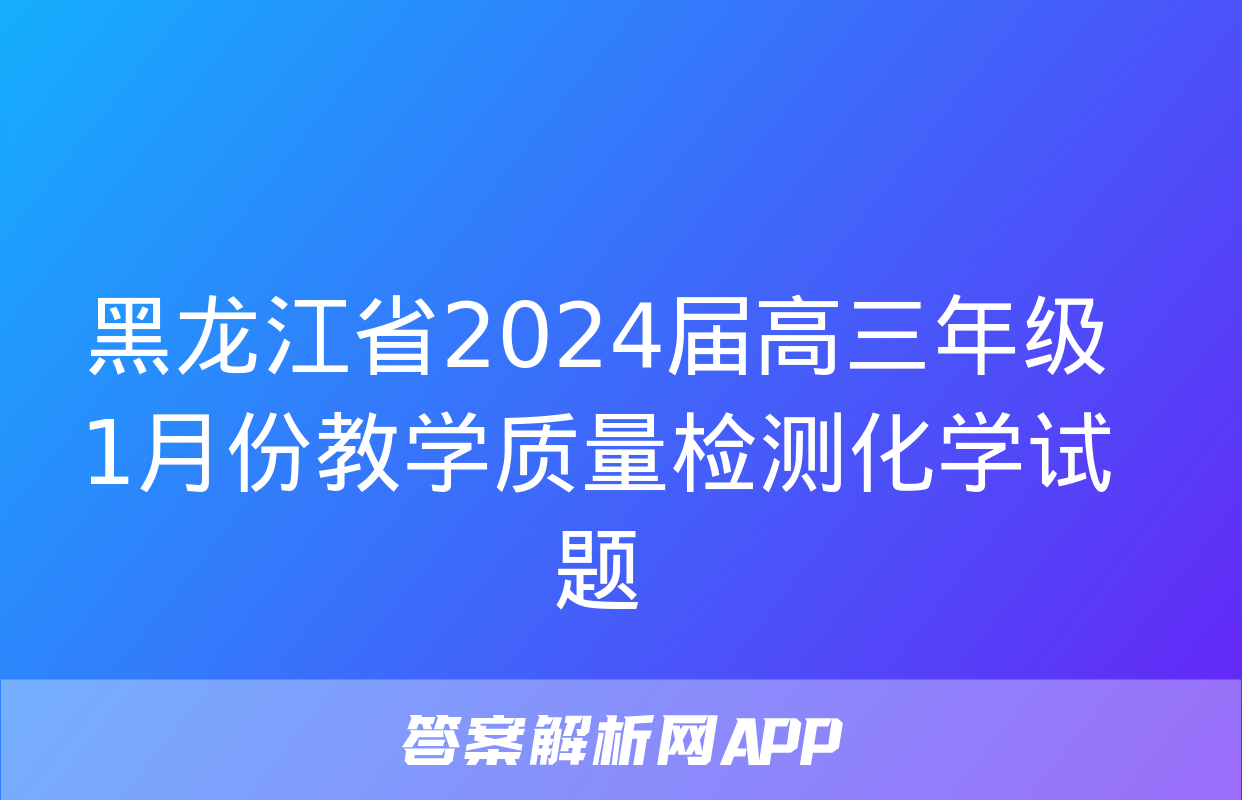 黑龙江省2024届高三年级1月份教学质量检测化学试题