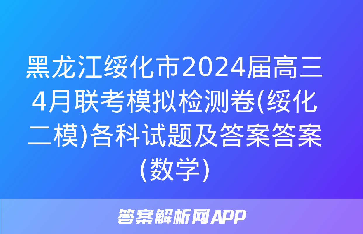 黑龙江绥化市2024届高三4月联考模拟检测卷(绥化二模)各科试题及答案答案(数学)