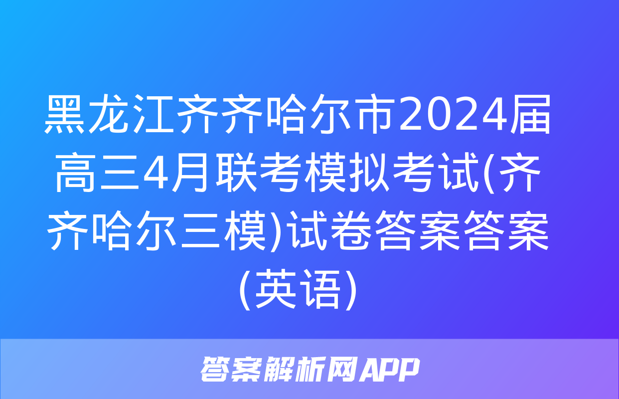 黑龙江齐齐哈尔市2024届高三4月联考模拟考试(齐齐哈尔三模)试卷答案答案(英语)