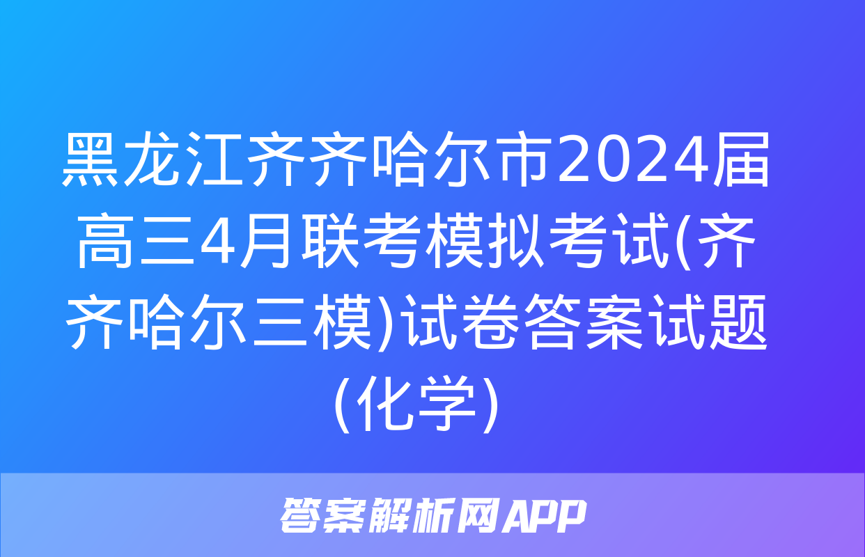 黑龙江齐齐哈尔市2024届高三4月联考模拟考试(齐齐哈尔三模)试卷答案试题(化学)