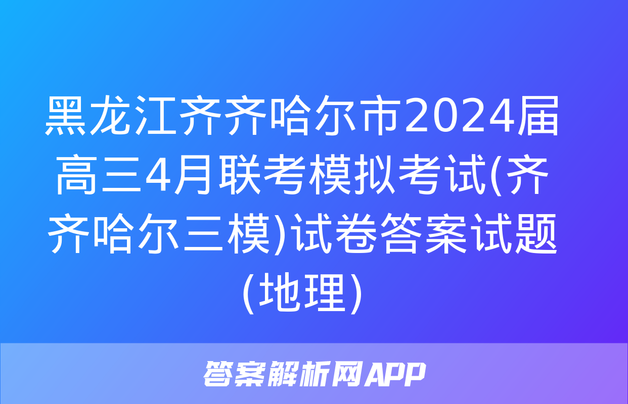 黑龙江齐齐哈尔市2024届高三4月联考模拟考试(齐齐哈尔三模)试卷答案试题(地理)