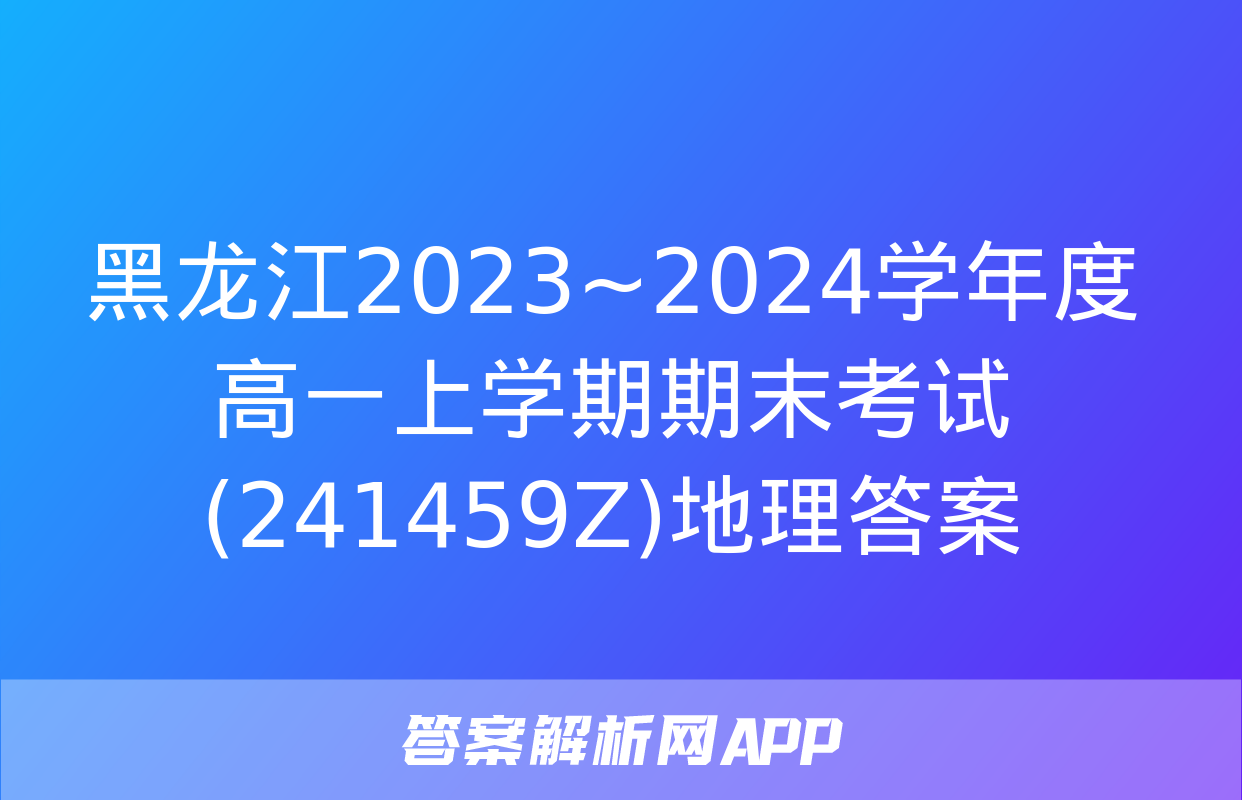 黑龙江2023~2024学年度高一上学期期末考试(241459Z)地理答案