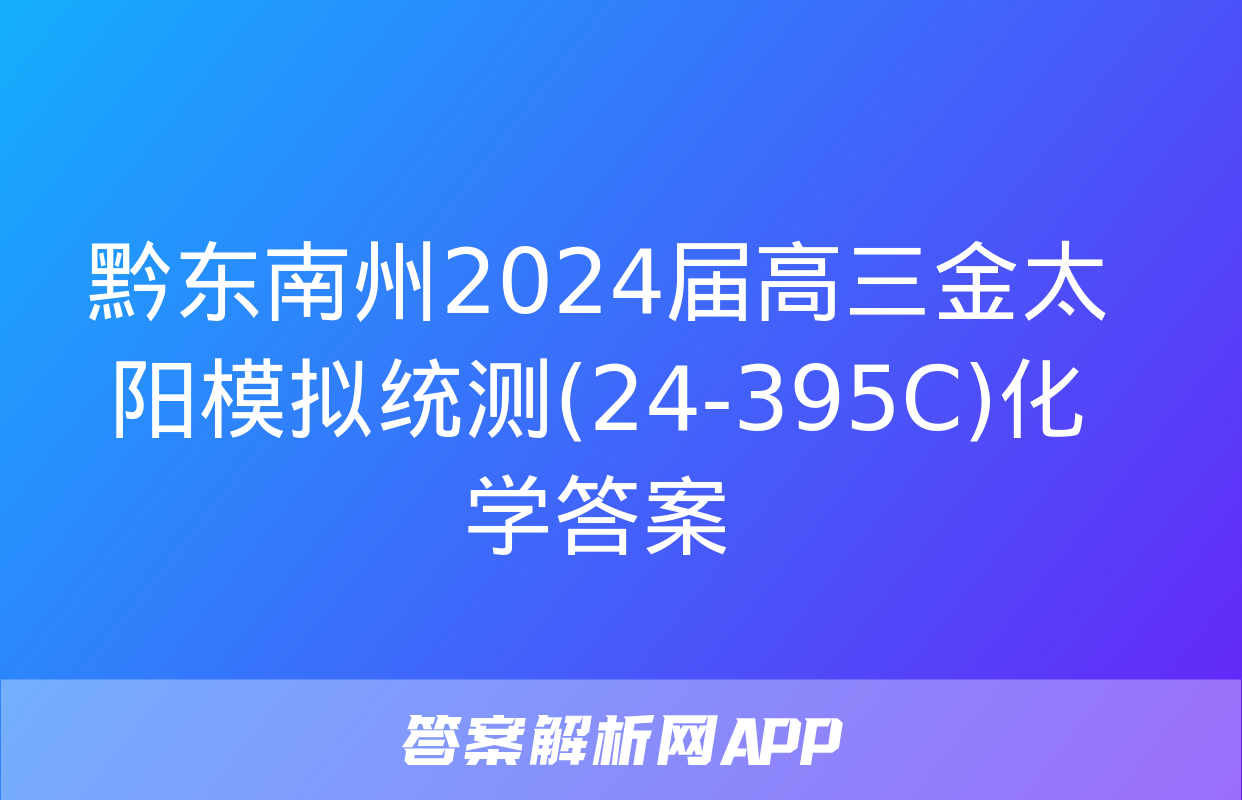 黔东南州2024届高三金太阳模拟统测(24-395C)化学答案