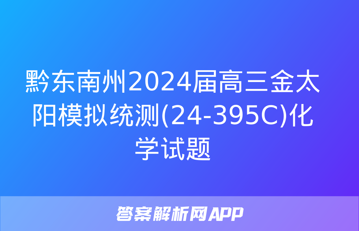 黔东南州2024届高三金太阳模拟统测(24-395C)化学试题